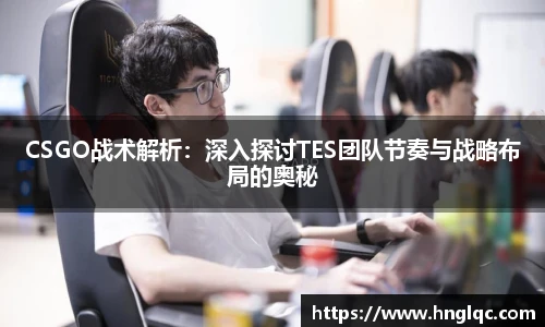 CSGO战术解析：深入探讨TES团队节奏与战略布局的奥秘