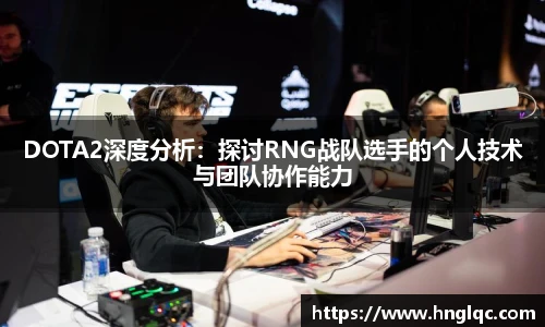 雷火电竞DOTA2深度分析:探讨RNG战队选手的个人技术与团队协作能力